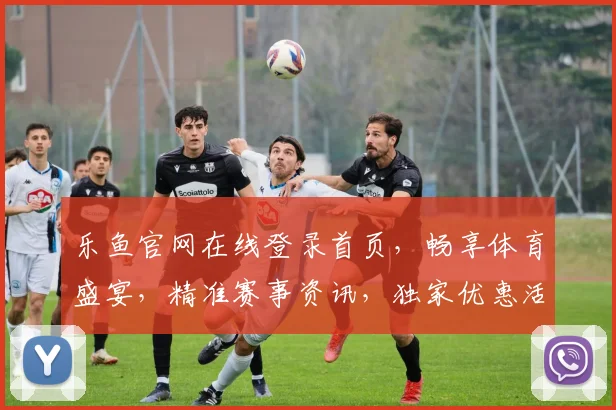 乐鱼官网在线登录首页，畅享体育盛宴，精准赛事资讯，独家优惠活动，一网打尽