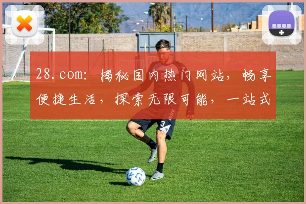 28.com：揭秘国内热门网站，畅享便捷生活，探索无限可能，一站式服务体验