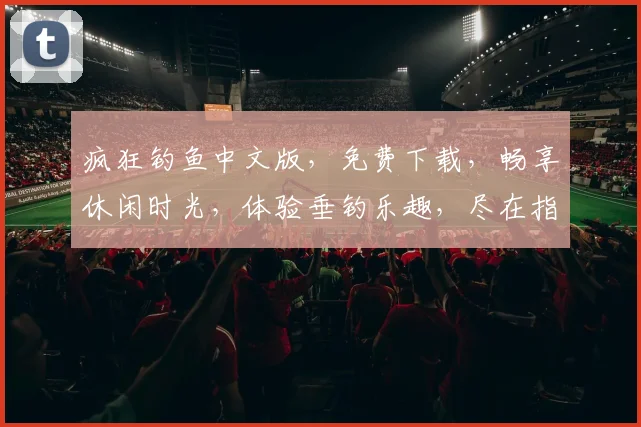 疯狂钓鱼中文版，免费下载，畅享休闲时光，体验垂钓乐趣，尽在指尖
