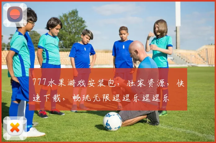 777水果游戏安装包，独家资源，快速下载，畅玩无限逗逗乐逗逗乐