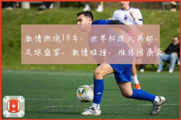 激情燃烧18年，世界杯烽火再起，足球盛宴，激情碰撞，谁将问鼎荣耀