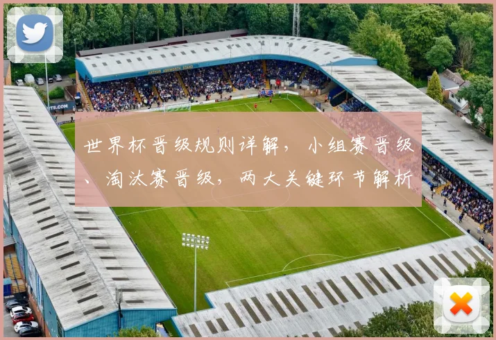 世界杯晋级规则详解，小组赛晋级、淘汰赛晋级，两大关键环节解析，锁定精彩瞬间
